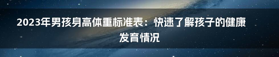 2023年男孩身高体重标准表：快速了解孩子的健康发育情况