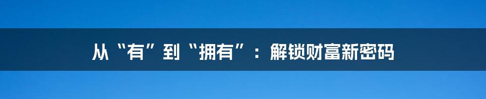 从“有”到“拥有”：解锁财富新密码