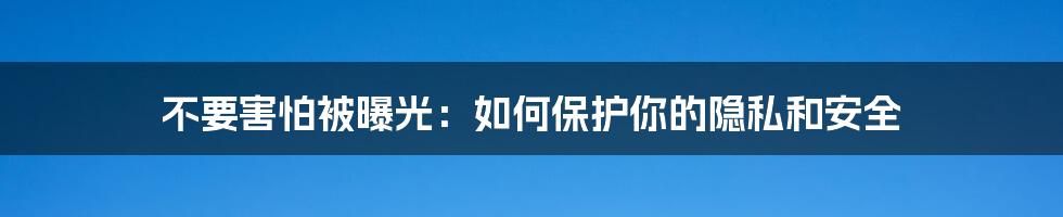 不要害怕被曝光：如何保护你的隐私和安全