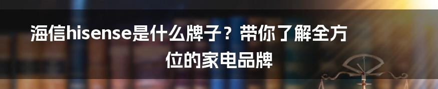 海信hisense是什么牌子？带你了解全方位的家电品牌