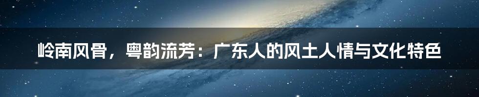 岭南风骨，粤韵流芳：广东人的风土人情与文化特色