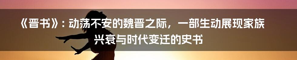 《晋书》: 动荡不安的魏晋之际，一部生动展现家族兴衰与时代变迁的史书