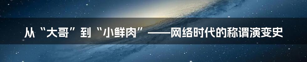 从“大哥”到“小鲜肉”——网络时代的称谓演变史