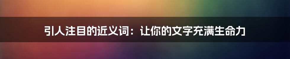 引人注目的近义词：让你的文字充满生命力