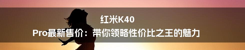 红米K40 Pro最新售价：带你领略性价比之王的魅力