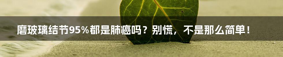 磨玻璃结节95%都是肺癌吗？别慌，不是那么简单！