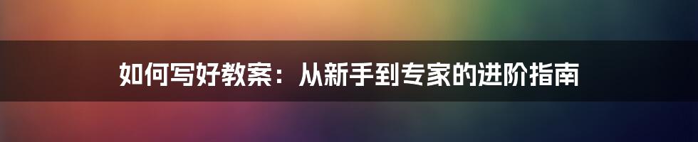 如何写好教案：从新手到专家的进阶指南