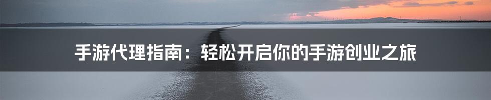 手游代理指南：轻松开启你的手游创业之旅