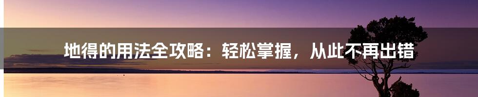 地得的用法全攻略：轻松掌握，从此不再出错