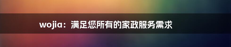 wojia：满足您所有的家政服务需求