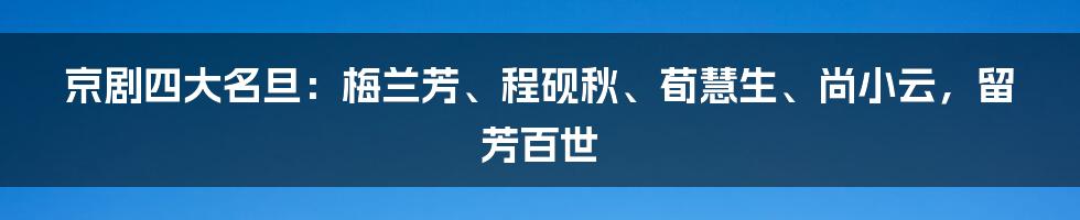 京剧四大名旦：梅兰芳、程砚秋、荀慧生、尚小云，留芳百世