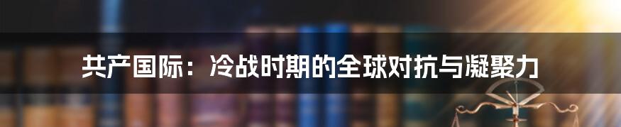 共产国际：冷战时期的全球对抗与凝聚力