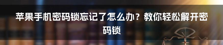 苹果手机密码锁忘记了怎么办？教你轻松解开密码锁