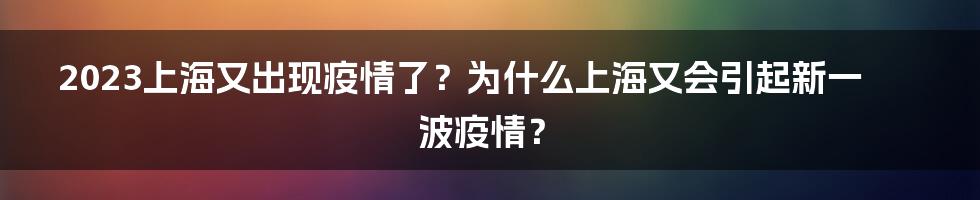 2023上海又出现疫情了？为什么上海又会引起新一波疫情？