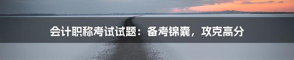 会计职称考试试题：备考锦囊，攻克高分