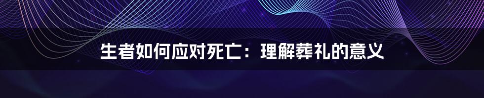 生者如何应对死亡：理解葬礼的意义