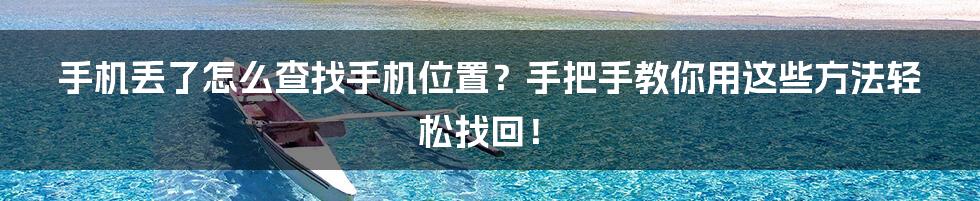 手机丢了怎么查找手机位置？手把手教你用这些方法轻松找回！