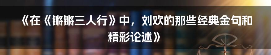 《在《锵锵三人行》中，刘欢的那些经典金句和精彩论述》