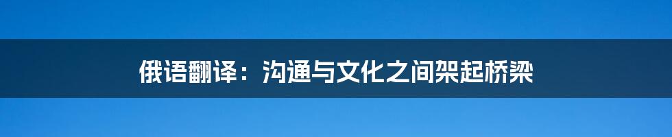 俄语翻译：沟通与文化之间架起桥梁