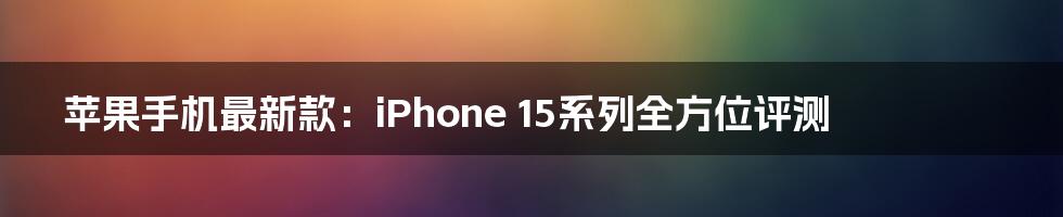 苹果手机最新款：iPhone 15系列全方位评测