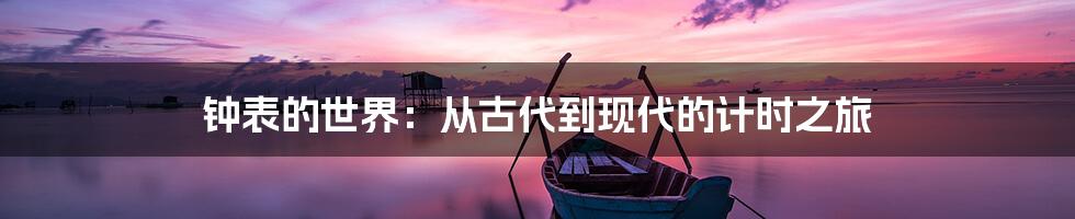 钟表的世界：从古代到现代的计时之旅