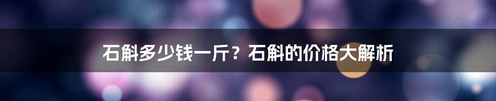 石斛多少钱一斤？石斛的价格大解析