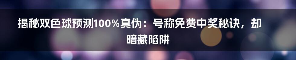 揭秘双色球预测100%真伪：号称免费中奖秘诀，却暗藏陷阱