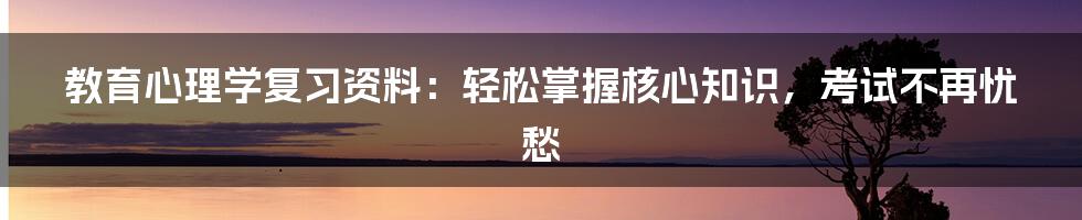 教育心理学复习资料：轻松掌握核心知识，考试不再忧愁