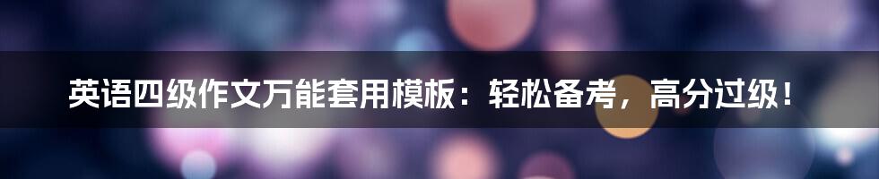 英语四级作文万能套用模板：轻松备考，高分过级！