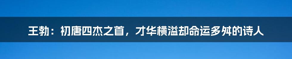 王勃：初唐四杰之首，才华横溢却命运多舛的诗人