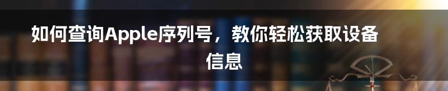 如何查询Apple序列号，教你轻松获取设备信息