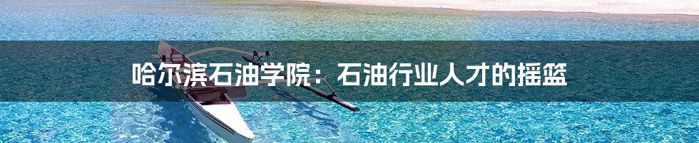 哈尔滨石油学院：石油行业人才的摇篮