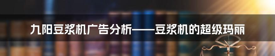 九阳豆浆机广告分析——豆浆机的超级玛丽