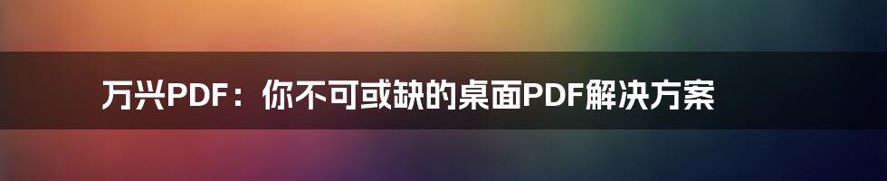 万兴PDF：你不可或缺的桌面PDF解决方案