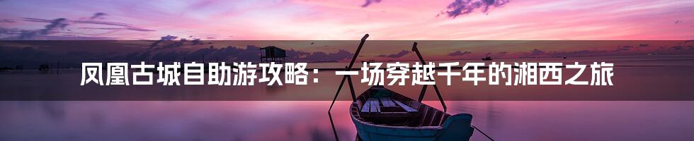 凤凰古城自助游攻略：一场穿越千年的湘西之旅