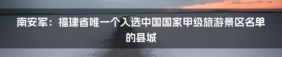 南安军：福建省唯一个入选中国国家甲级旅游景区名单的县城