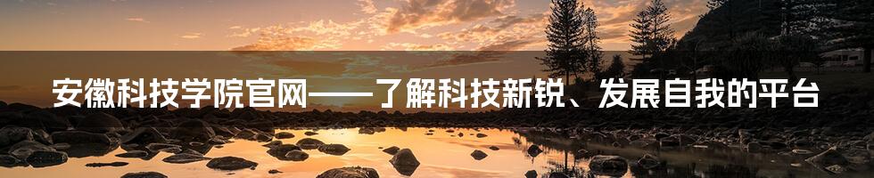 安徽科技学院官网——了解科技新锐、发展自我的平台