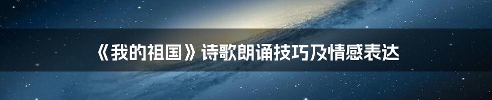 《我的祖国》诗歌朗诵技巧及情感表达