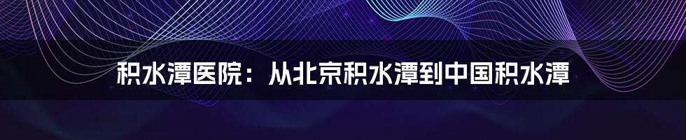 积水潭医院：从北京积水潭到中国积水潭