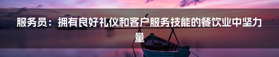 服务员：拥有良好礼仪和客户服务技能的餐饮业中坚力量