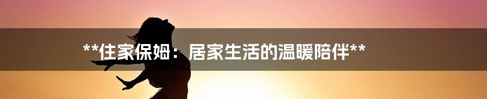 **住家保姆：居家生活的温暖陪伴**