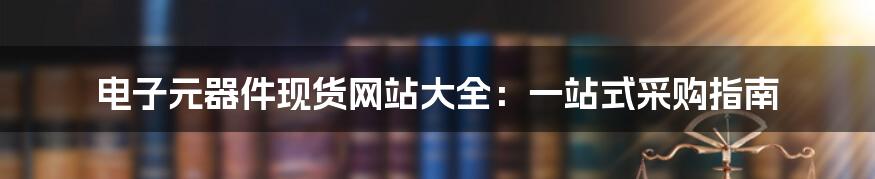 电子元器件现货网站大全：一站式采购指南