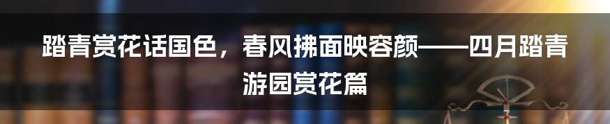 踏青赏花话国色，春风拂面映容颜——四月踏青游园赏花篇