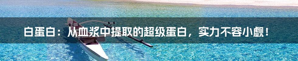 白蛋白：从血浆中提取的超级蛋白，实力不容小觑！