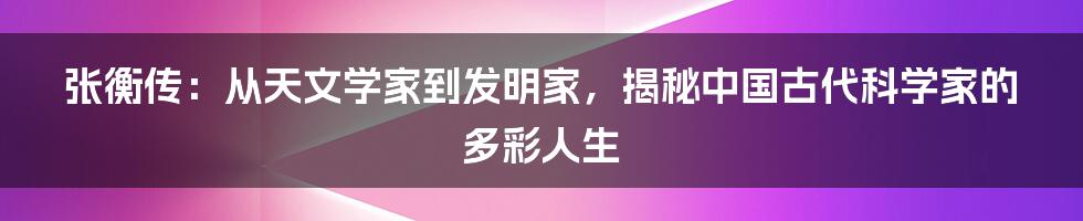 张衡传：从天文学家到发明家，揭秘中国古代科学家的多彩人生