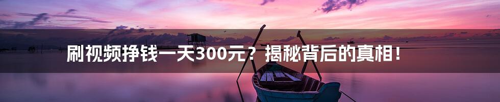 刷视频挣钱一天300元？揭秘背后的真相！