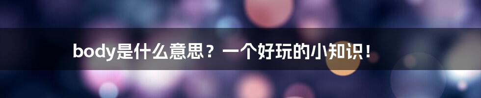 body是什么意思？一个好玩的小知识！