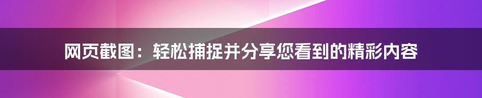 网页截图：轻松捕捉并分享您看到的精彩内容