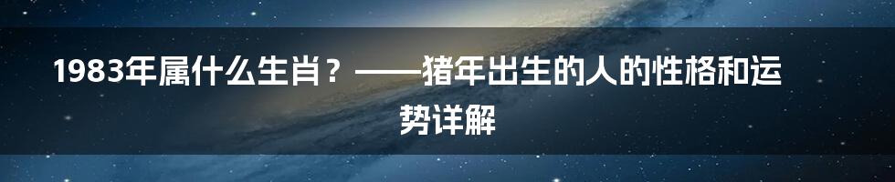 1983年属什么生肖？——猪年出生的人的性格和运势详解