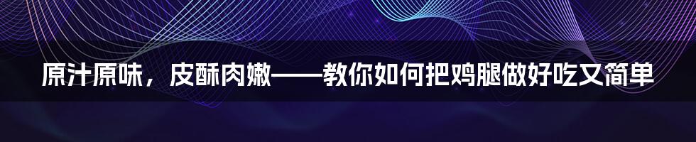 原汁原味，皮酥肉嫩——教你如何把鸡腿做好吃又简单